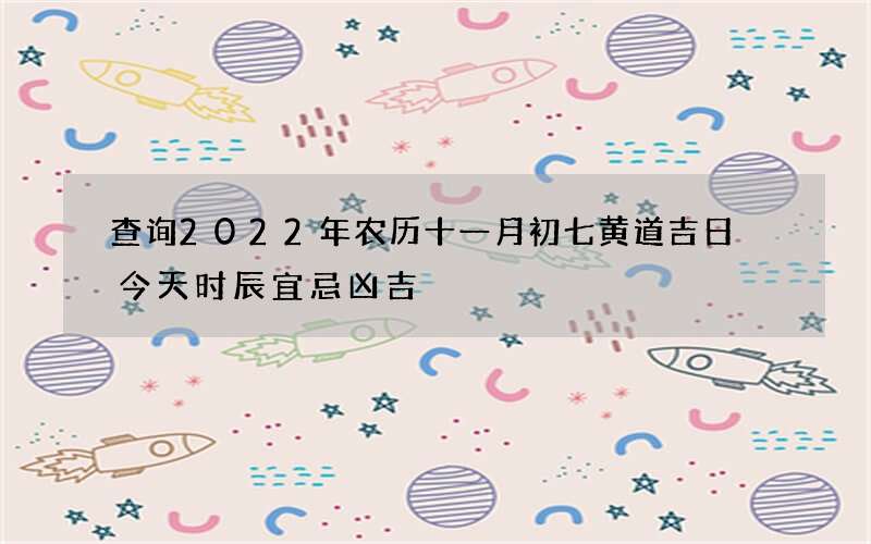 查询2022年农历十一月初七黄道吉日 今天时辰宜忌凶吉